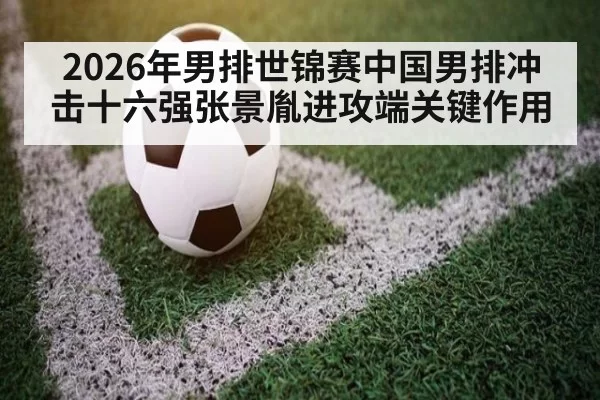 2026年男排世锦赛中国男排冲击十六强张景胤进攻端关键作用