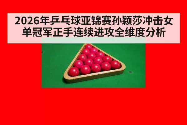 2026年乒乓球亚锦赛孙颖莎冲击女单冠军正手连续进攻全维度分析